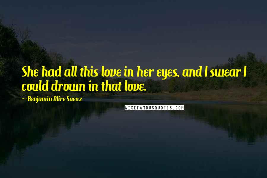Benjamin Alire Saenz Quotes: She had all this love in her eyes, and I swear I could drown in that love.