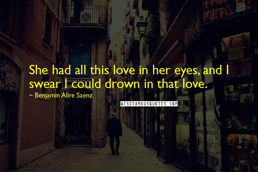 Benjamin Alire Saenz Quotes: She had all this love in her eyes, and I swear I could drown in that love.