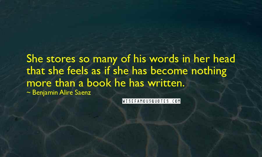 Benjamin Alire Saenz Quotes: She stores so many of his words in her head that she feels as if she has become nothing more than a book he has written.