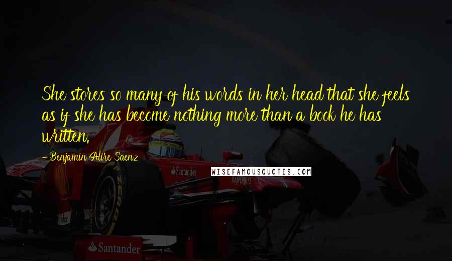 Benjamin Alire Saenz Quotes: She stores so many of his words in her head that she feels as if she has become nothing more than a book he has written.