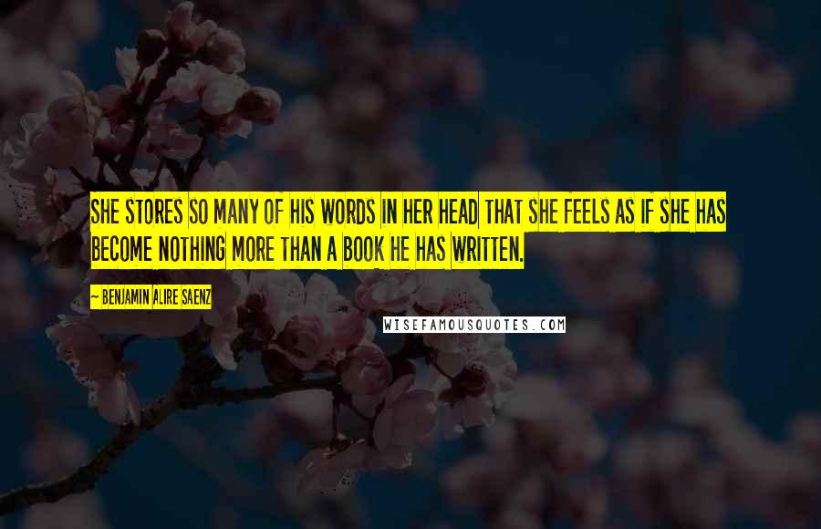 Benjamin Alire Saenz Quotes: She stores so many of his words in her head that she feels as if she has become nothing more than a book he has written.