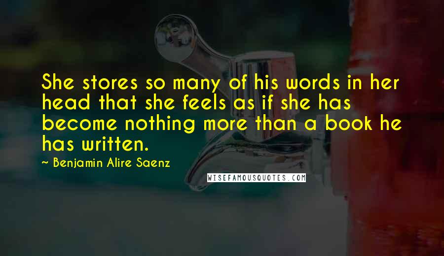 Benjamin Alire Saenz Quotes: She stores so many of his words in her head that she feels as if she has become nothing more than a book he has written.