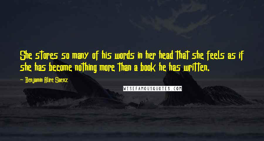 Benjamin Alire Saenz Quotes: She stores so many of his words in her head that she feels as if she has become nothing more than a book he has written.