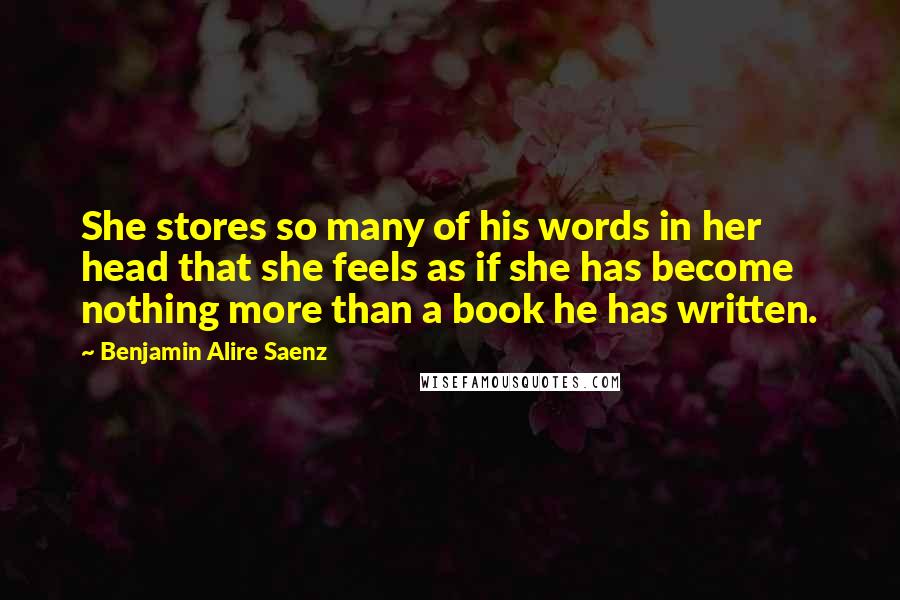 Benjamin Alire Saenz Quotes: She stores so many of his words in her head that she feels as if she has become nothing more than a book he has written.