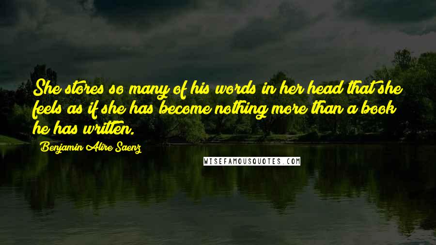 Benjamin Alire Saenz Quotes: She stores so many of his words in her head that she feels as if she has become nothing more than a book he has written.