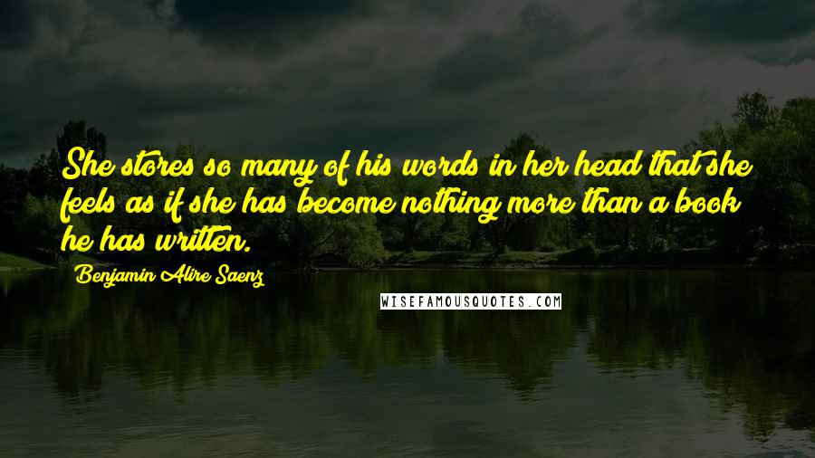 Benjamin Alire Saenz Quotes: She stores so many of his words in her head that she feels as if she has become nothing more than a book he has written.