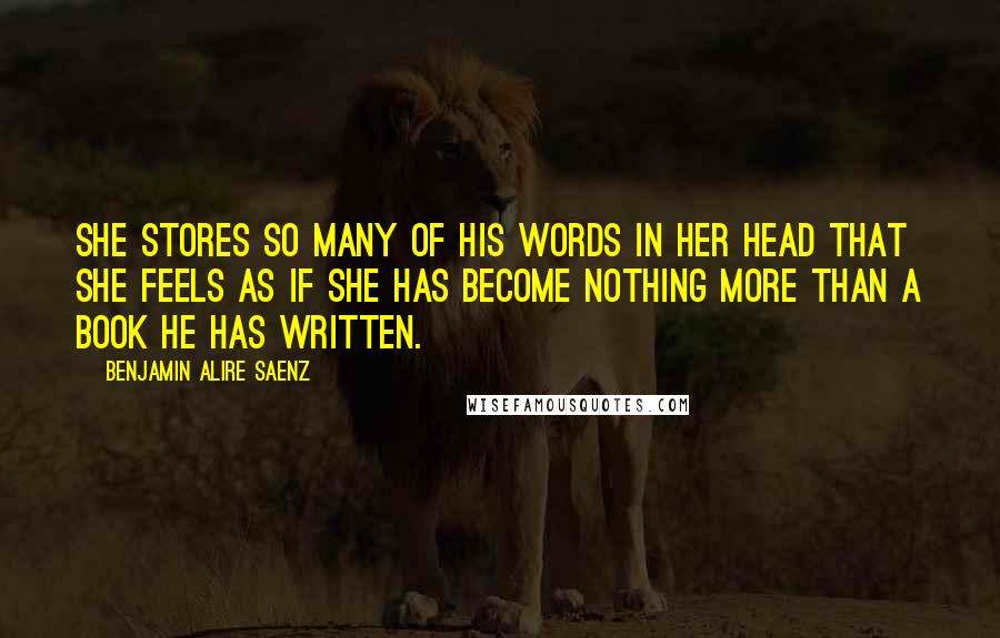Benjamin Alire Saenz Quotes: She stores so many of his words in her head that she feels as if she has become nothing more than a book he has written.