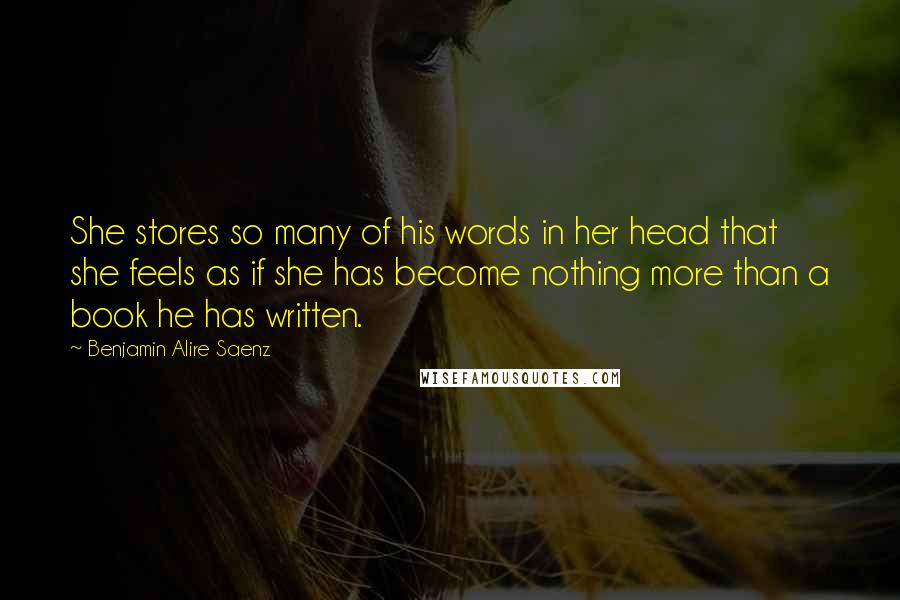 Benjamin Alire Saenz Quotes: She stores so many of his words in her head that she feels as if she has become nothing more than a book he has written.
