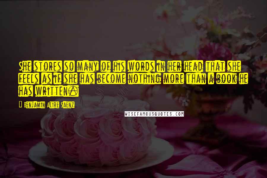 Benjamin Alire Saenz Quotes: She stores so many of his words in her head that she feels as if she has become nothing more than a book he has written.