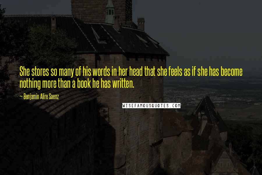 Benjamin Alire Saenz Quotes: She stores so many of his words in her head that she feels as if she has become nothing more than a book he has written.