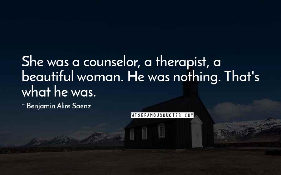 Benjamin Alire Saenz Quotes: She was a counselor, a therapist, a beautiful woman. He was nothing. That's what he was.