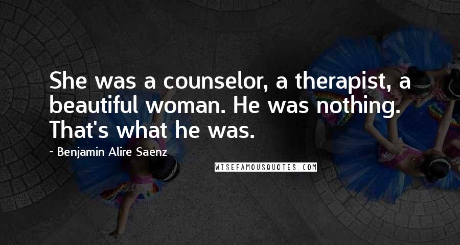 Benjamin Alire Saenz Quotes: She was a counselor, a therapist, a beautiful woman. He was nothing. That's what he was.