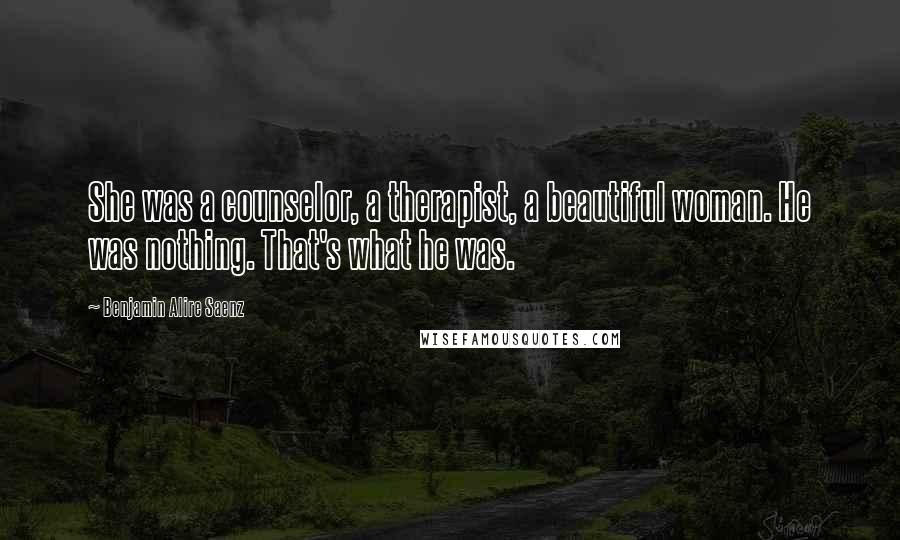 Benjamin Alire Saenz Quotes: She was a counselor, a therapist, a beautiful woman. He was nothing. That's what he was.