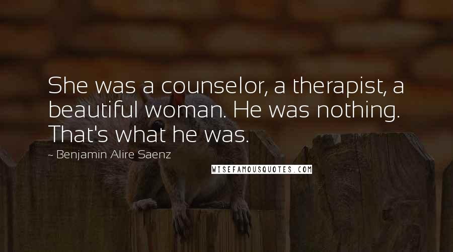Benjamin Alire Saenz Quotes: She was a counselor, a therapist, a beautiful woman. He was nothing. That's what he was.