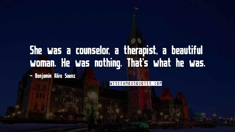 Benjamin Alire Saenz Quotes: She was a counselor, a therapist, a beautiful woman. He was nothing. That's what he was.