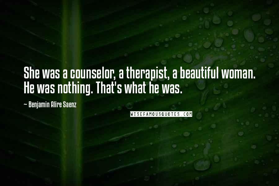 Benjamin Alire Saenz Quotes: She was a counselor, a therapist, a beautiful woman. He was nothing. That's what he was.