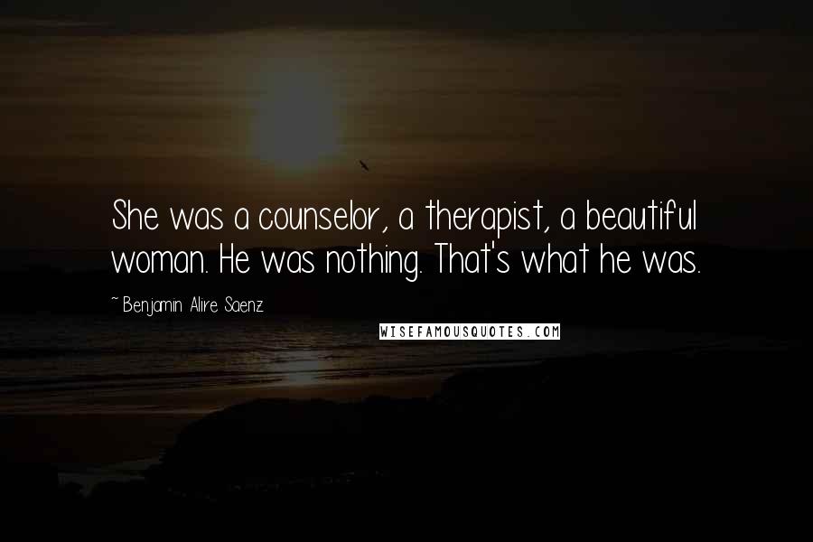 Benjamin Alire Saenz Quotes: She was a counselor, a therapist, a beautiful woman. He was nothing. That's what he was.