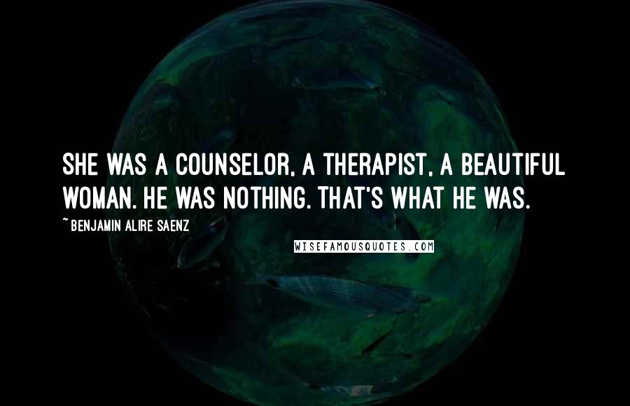 Benjamin Alire Saenz Quotes: She was a counselor, a therapist, a beautiful woman. He was nothing. That's what he was.