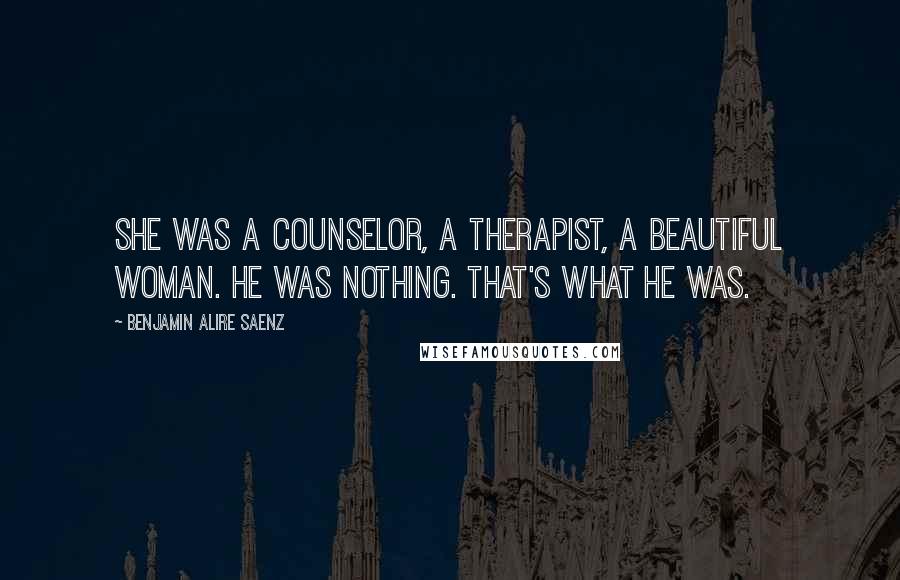 Benjamin Alire Saenz Quotes: She was a counselor, a therapist, a beautiful woman. He was nothing. That's what he was.