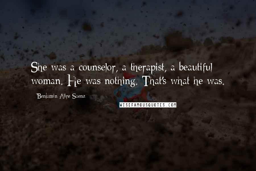 Benjamin Alire Saenz Quotes: She was a counselor, a therapist, a beautiful woman. He was nothing. That's what he was.