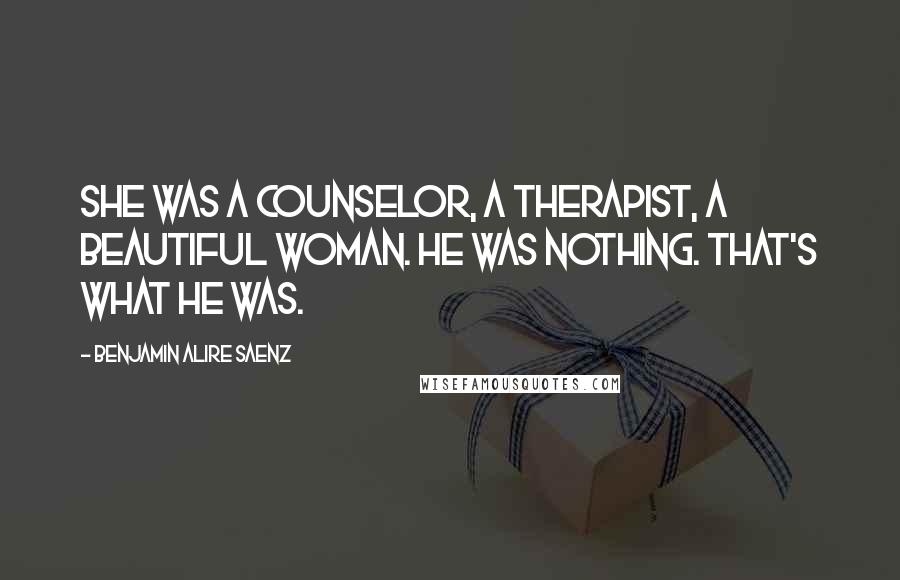 Benjamin Alire Saenz Quotes: She was a counselor, a therapist, a beautiful woman. He was nothing. That's what he was.