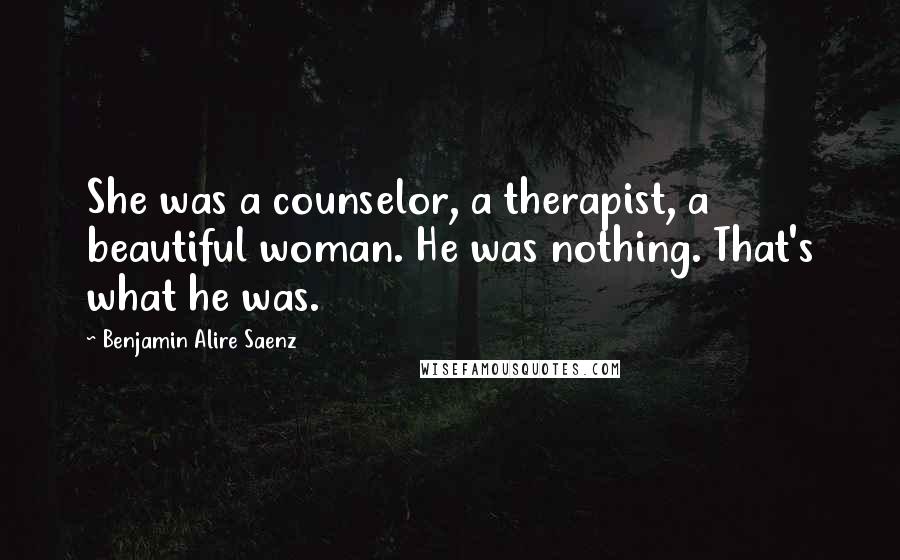 Benjamin Alire Saenz Quotes: She was a counselor, a therapist, a beautiful woman. He was nothing. That's what he was.