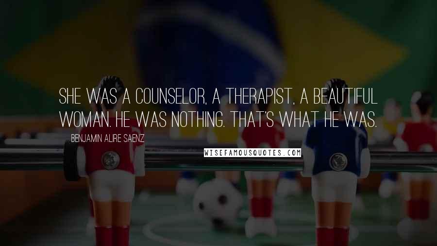 Benjamin Alire Saenz Quotes: She was a counselor, a therapist, a beautiful woman. He was nothing. That's what he was.