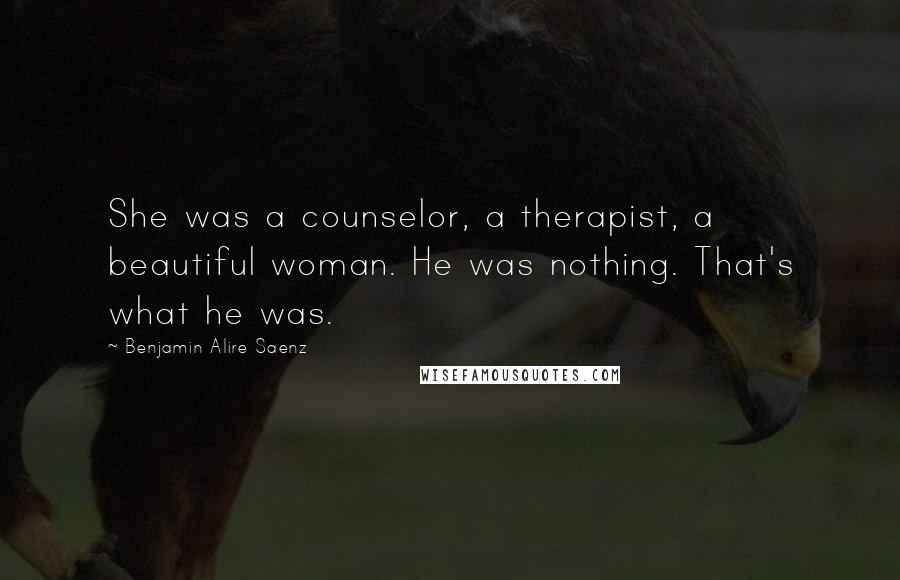 Benjamin Alire Saenz Quotes: She was a counselor, a therapist, a beautiful woman. He was nothing. That's what he was.