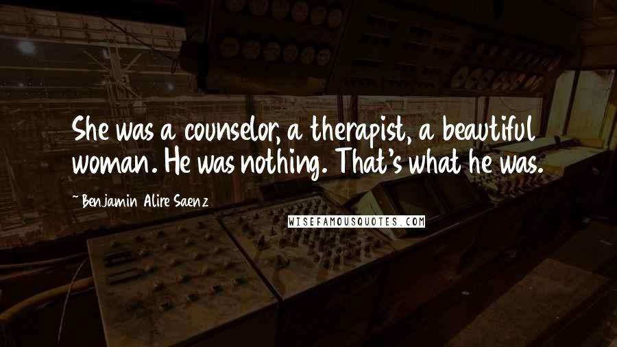 Benjamin Alire Saenz Quotes: She was a counselor, a therapist, a beautiful woman. He was nothing. That's what he was.