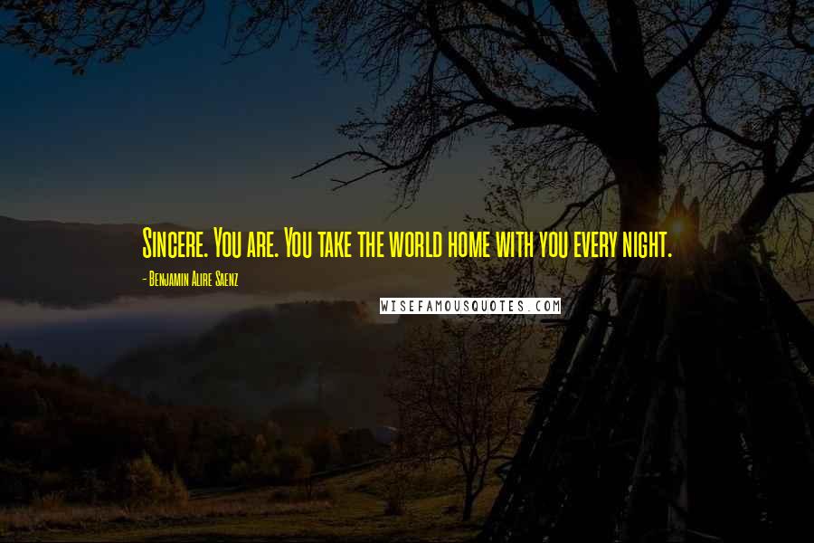 Benjamin Alire Saenz Quotes: Sincere. You are. You take the world home with you every night.