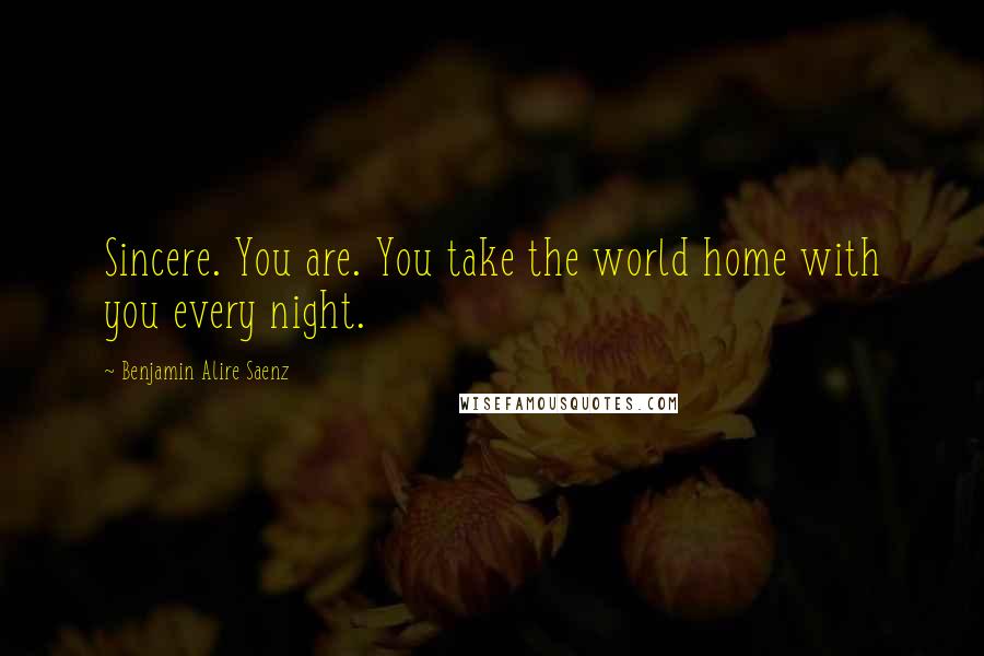 Benjamin Alire Saenz Quotes: Sincere. You are. You take the world home with you every night.