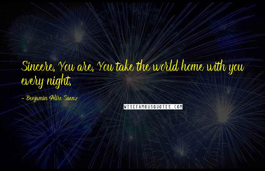 Benjamin Alire Saenz Quotes: Sincere. You are. You take the world home with you every night.