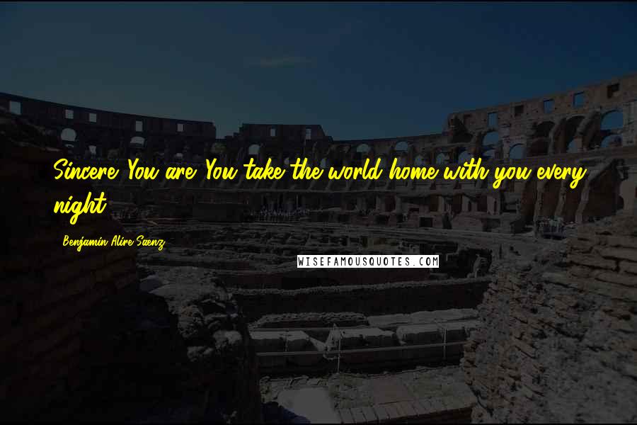 Benjamin Alire Saenz Quotes: Sincere. You are. You take the world home with you every night.