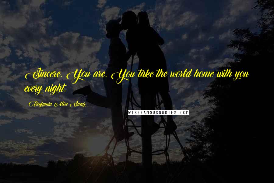 Benjamin Alire Saenz Quotes: Sincere. You are. You take the world home with you every night.