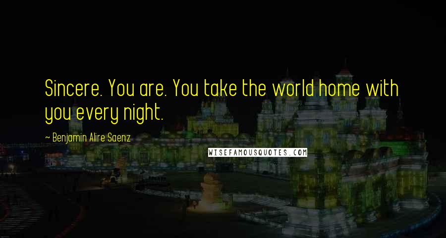 Benjamin Alire Saenz Quotes: Sincere. You are. You take the world home with you every night.