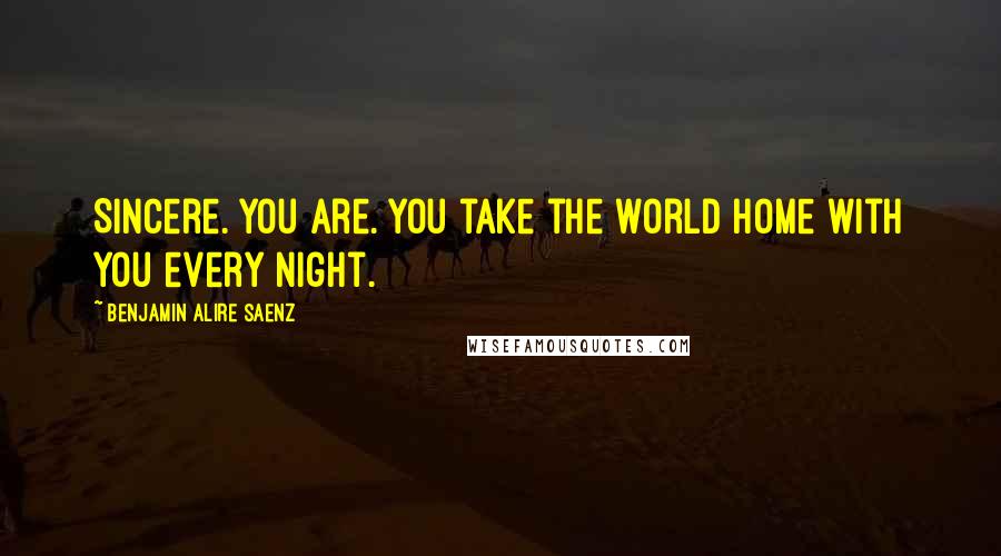 Benjamin Alire Saenz Quotes: Sincere. You are. You take the world home with you every night.