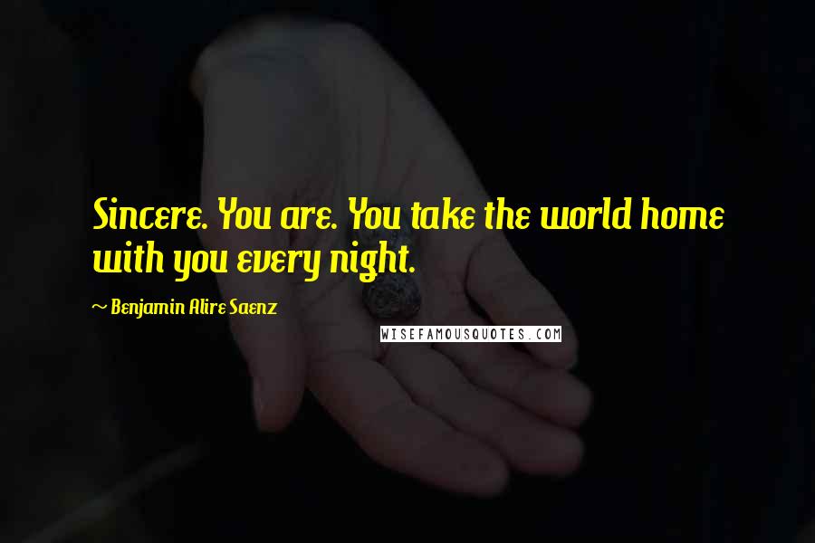 Benjamin Alire Saenz Quotes: Sincere. You are. You take the world home with you every night.