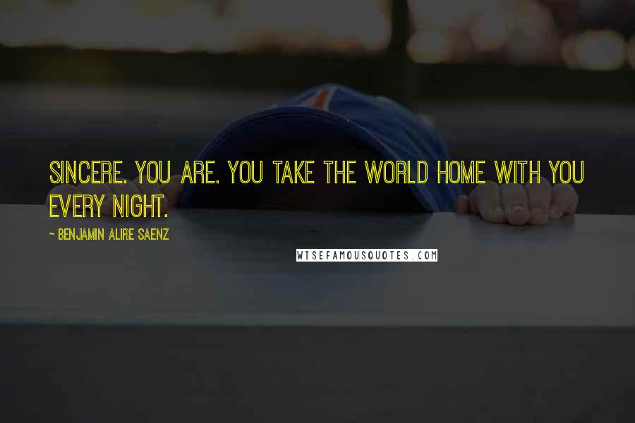 Benjamin Alire Saenz Quotes: Sincere. You are. You take the world home with you every night.