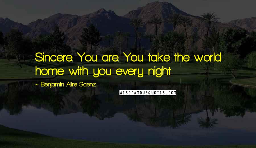 Benjamin Alire Saenz Quotes: Sincere. You are. You take the world home with you every night.