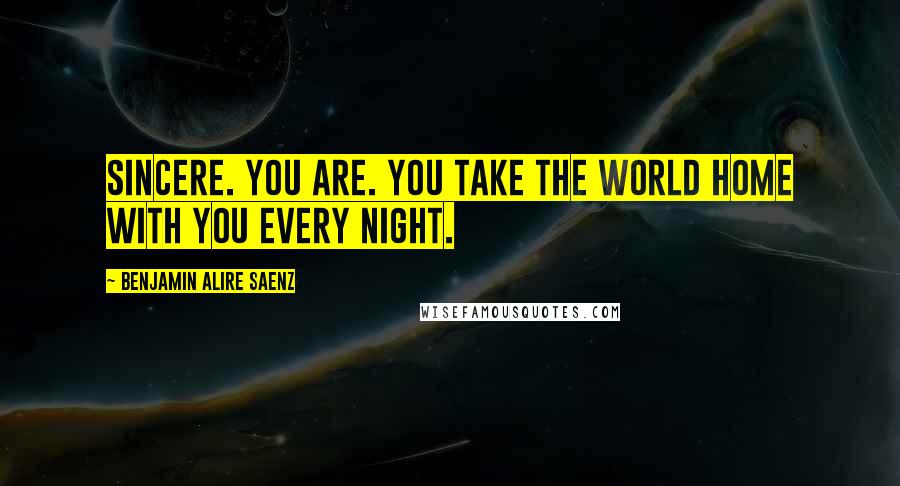 Benjamin Alire Saenz Quotes: Sincere. You are. You take the world home with you every night.