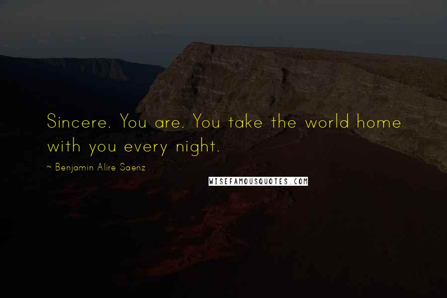 Benjamin Alire Saenz Quotes: Sincere. You are. You take the world home with you every night.