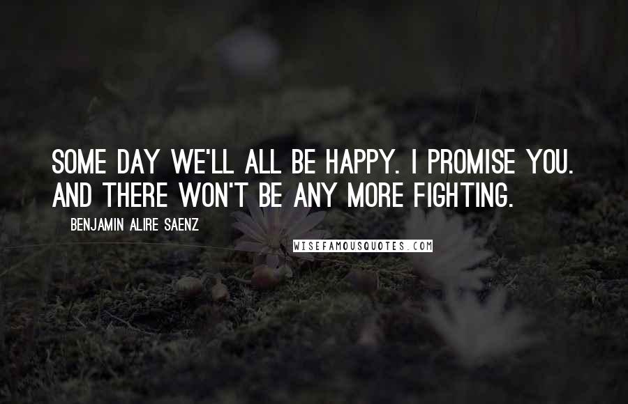 Benjamin Alire Saenz Quotes: Some day we'll all be happy. I promise you. And there won't be any more fighting.