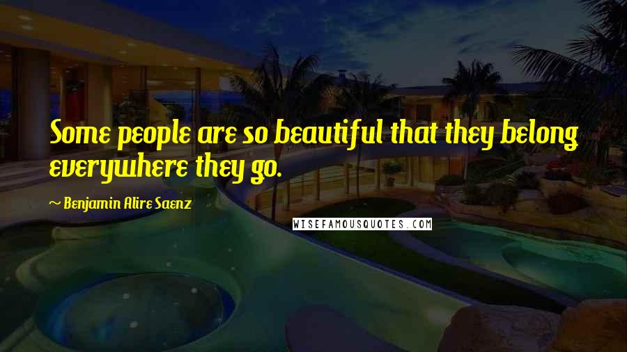 Benjamin Alire Saenz Quotes: Some people are so beautiful that they belong everywhere they go.