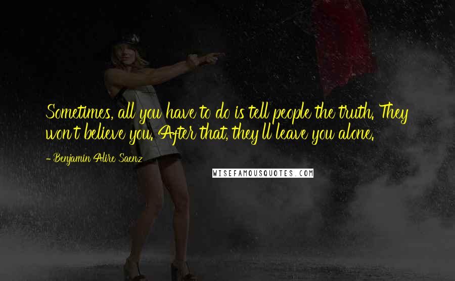 Benjamin Alire Saenz Quotes: Sometimes, all you have to do is tell people the truth. They won't believe you. After that, they'll leave you alone.