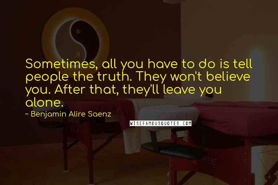 Benjamin Alire Saenz Quotes: Sometimes, all you have to do is tell people the truth. They won't believe you. After that, they'll leave you alone.