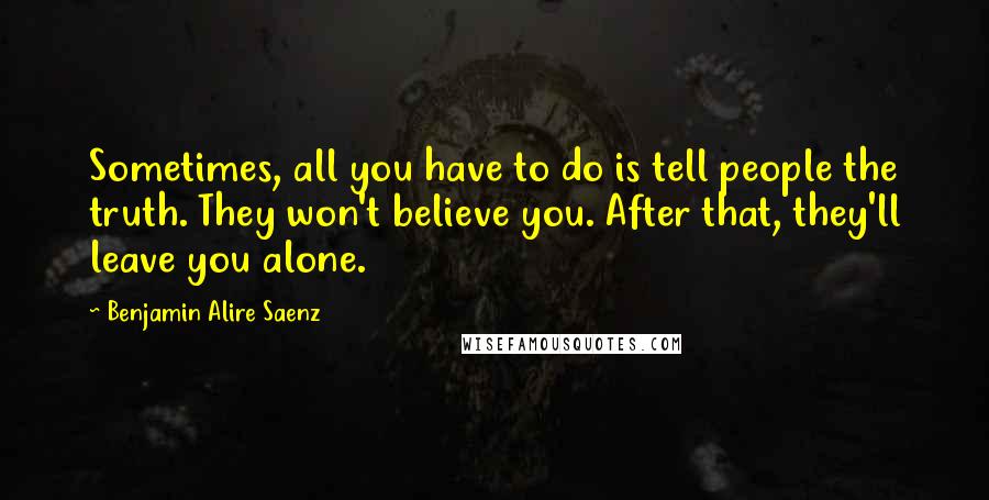 Benjamin Alire Saenz Quotes: Sometimes, all you have to do is tell people the truth. They won't believe you. After that, they'll leave you alone.