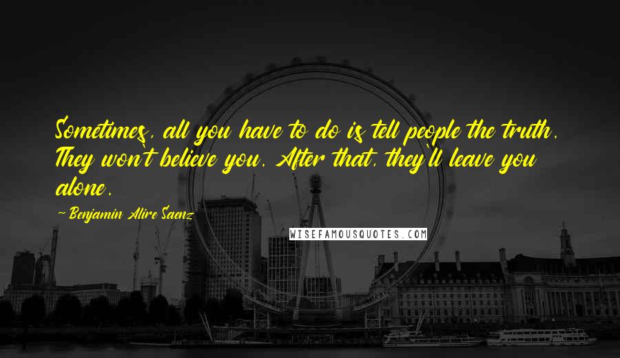 Benjamin Alire Saenz Quotes: Sometimes, all you have to do is tell people the truth. They won't believe you. After that, they'll leave you alone.