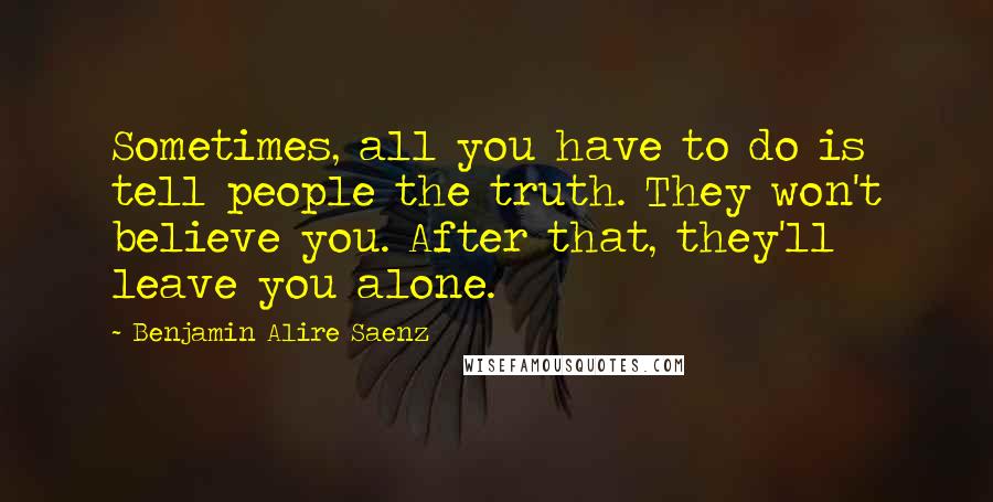 Benjamin Alire Saenz Quotes: Sometimes, all you have to do is tell people the truth. They won't believe you. After that, they'll leave you alone.