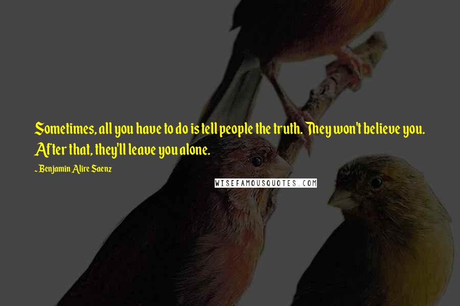 Benjamin Alire Saenz Quotes: Sometimes, all you have to do is tell people the truth. They won't believe you. After that, they'll leave you alone.