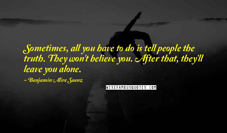 Benjamin Alire Saenz Quotes: Sometimes, all you have to do is tell people the truth. They won't believe you. After that, they'll leave you alone.